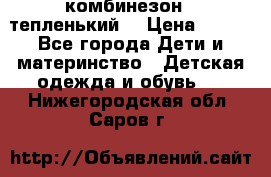 комбинезон   тепленький  › Цена ­ 250 - Все города Дети и материнство » Детская одежда и обувь   . Нижегородская обл.,Саров г.